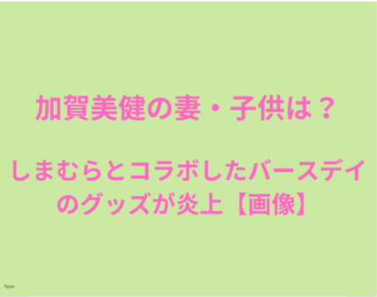 加賀美健の妻・子供は？しまむらとコラボしたバースデイのグッズが炎上【画像】の画像